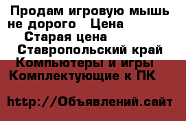 Продам игровую мышь не дорого › Цена ­ 1 500 › Старая цена ­ 1 200 - Ставропольский край Компьютеры и игры » Комплектующие к ПК   